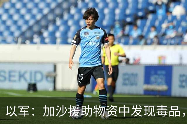 以军：加沙援助物资中发现毒品，摧毁清真寺内哈马斯武器库