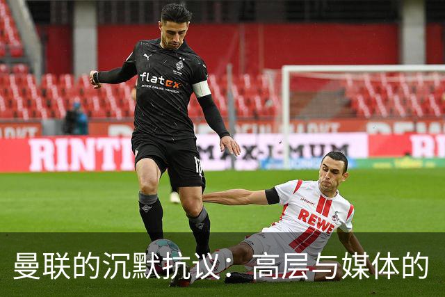 曼联的沉默抗议：高层与媒体的“小儿科”大战