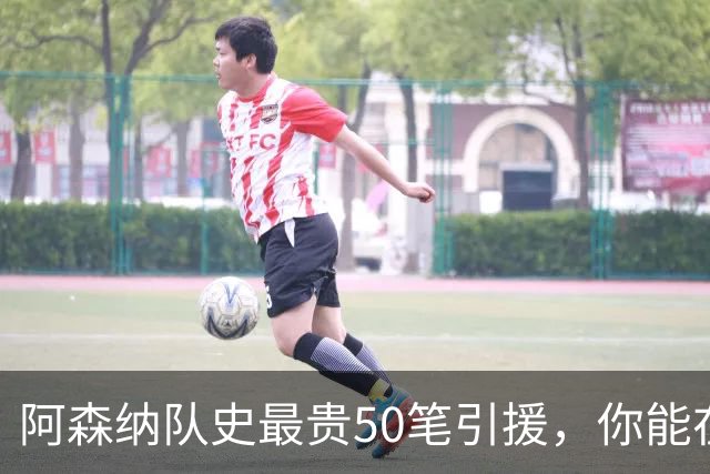 阿森纳队史最贵50笔引援，你能在12分钟内全部说出吗