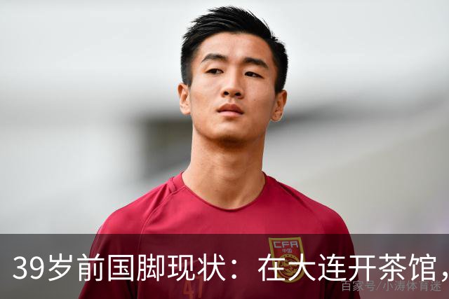 39岁前国脚现状：在大连开茶馆，活跃短视频，妻子是演员儿女双全