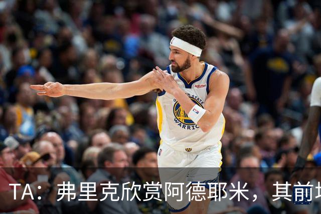 TA：弗里克欣赏阿德耶米，其前场防守投入比拉什福德积极